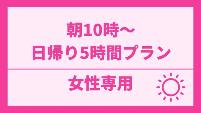 【女性専用】【日帰り5時間】朝10時〜ご利用可能なプラン(最大24時まで)